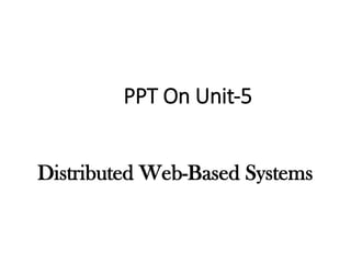 PPT On Unit-5
Distributed Web-Based Systems
 