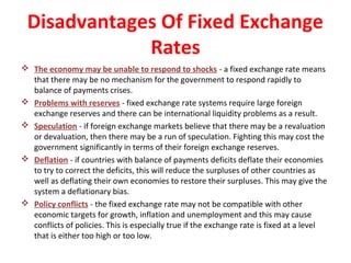 Disadvantages Of Fixed Exchange
Rates
 The economy may be unable to respond to shocks - a fixed exchange rate means
that ...