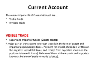 Current Account
The main components of Current Account are:
• Visible Trade
• Invisible Trade
VISIBLE TRADE
• Export and I...