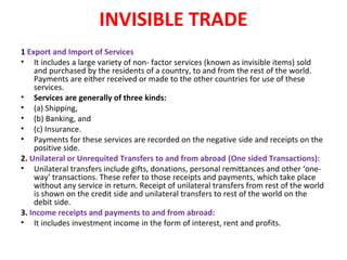 INVISIBLE TRADE
1 Export and Import of Services
• It includes a large variety of non- factor services (known as invisible ...