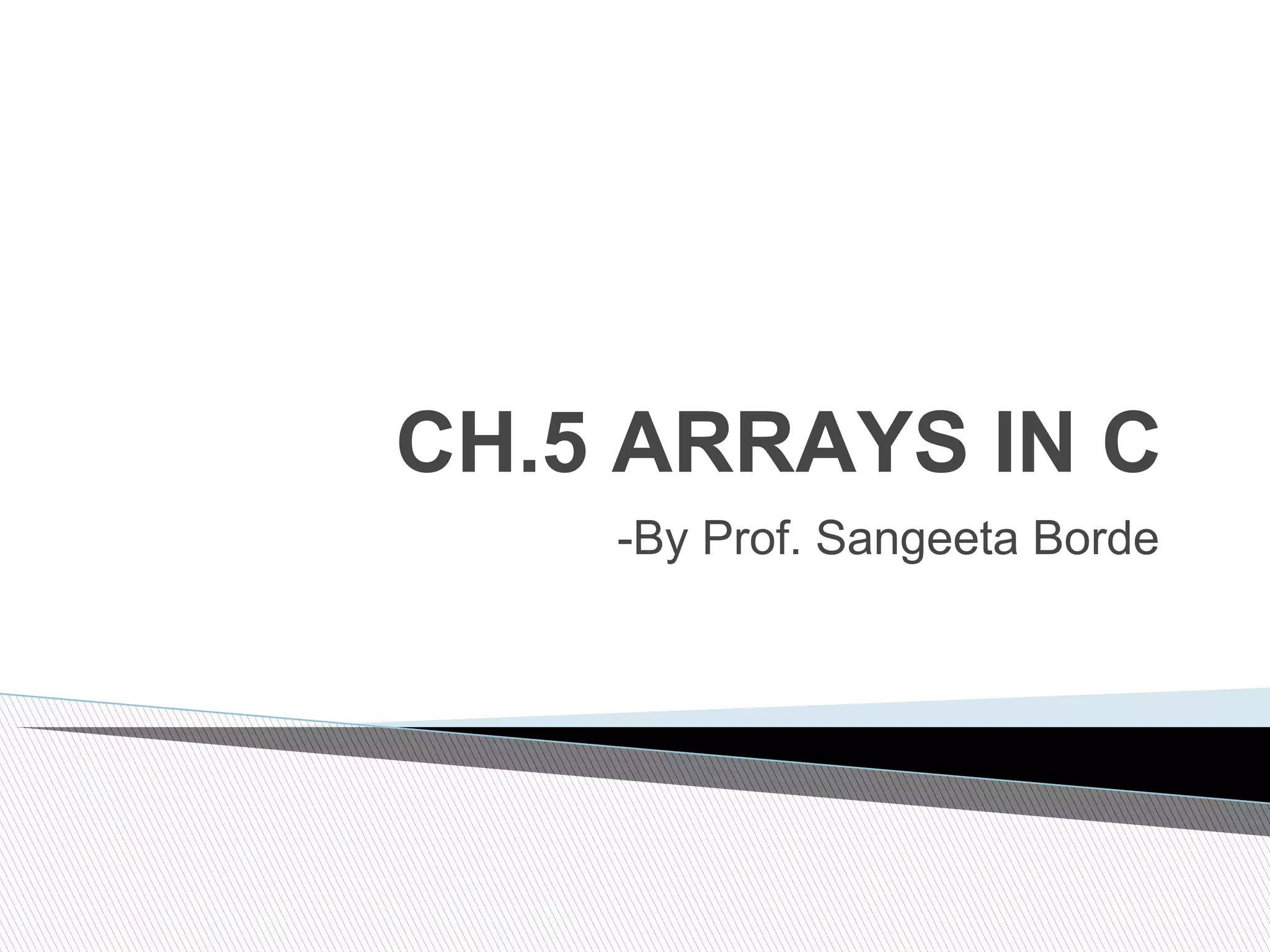 CH.5 ARRAYS IN C
-By Prof. Sangeeta Borde
 