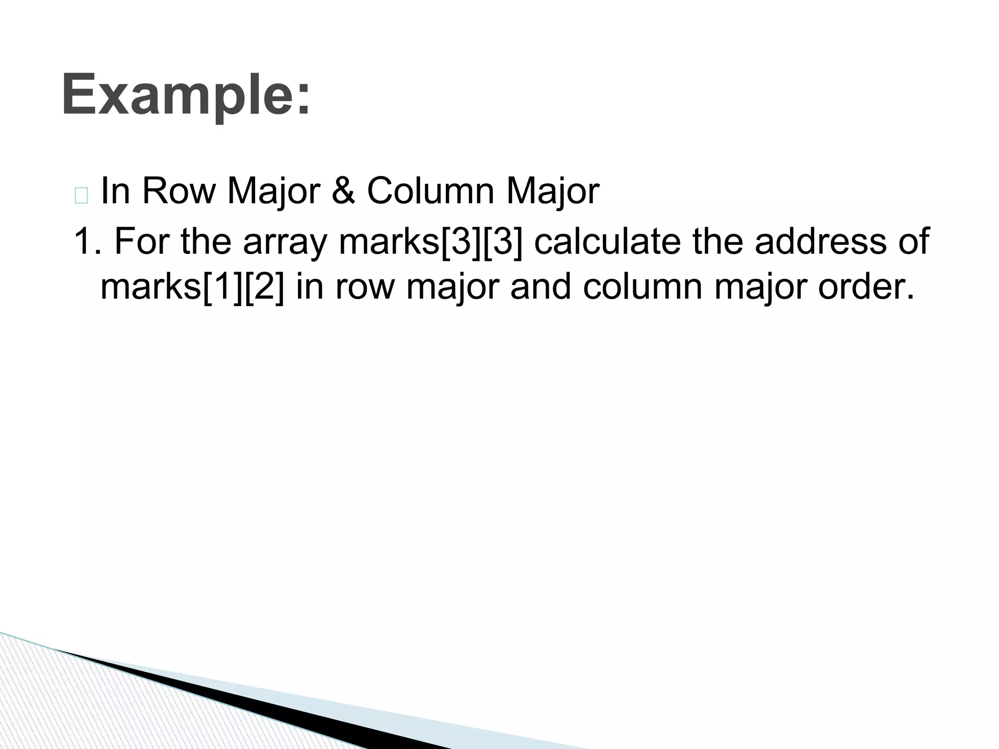 � In Row Major & Column Major
1. For the array marks[3][3] calculate the address of
marks[1][2] in row major and column major order.
Example:
 