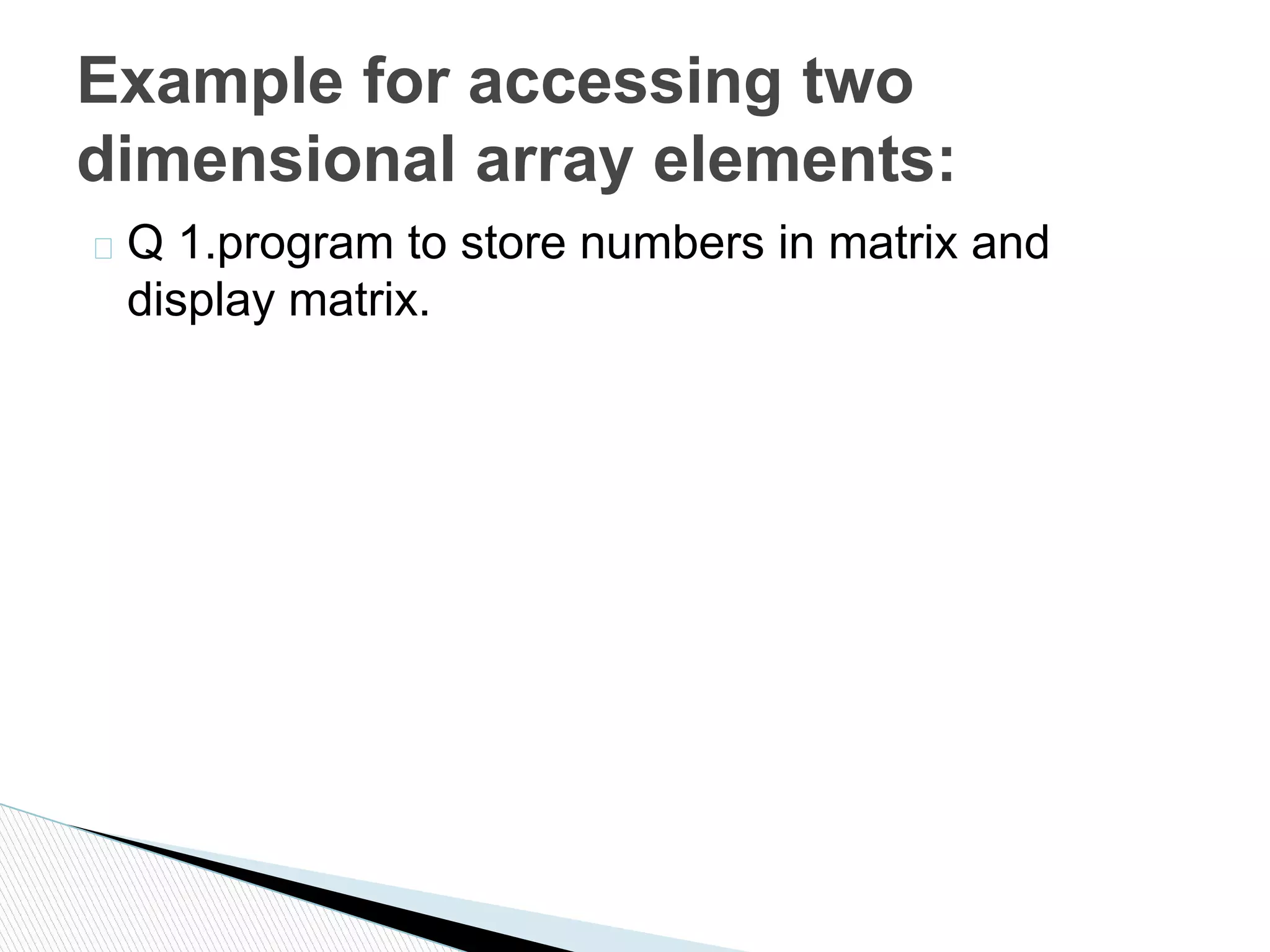 � Q 1.program to store numbers in matrix and
display matrix.
Example for accessing two
dimensional array elements:
 