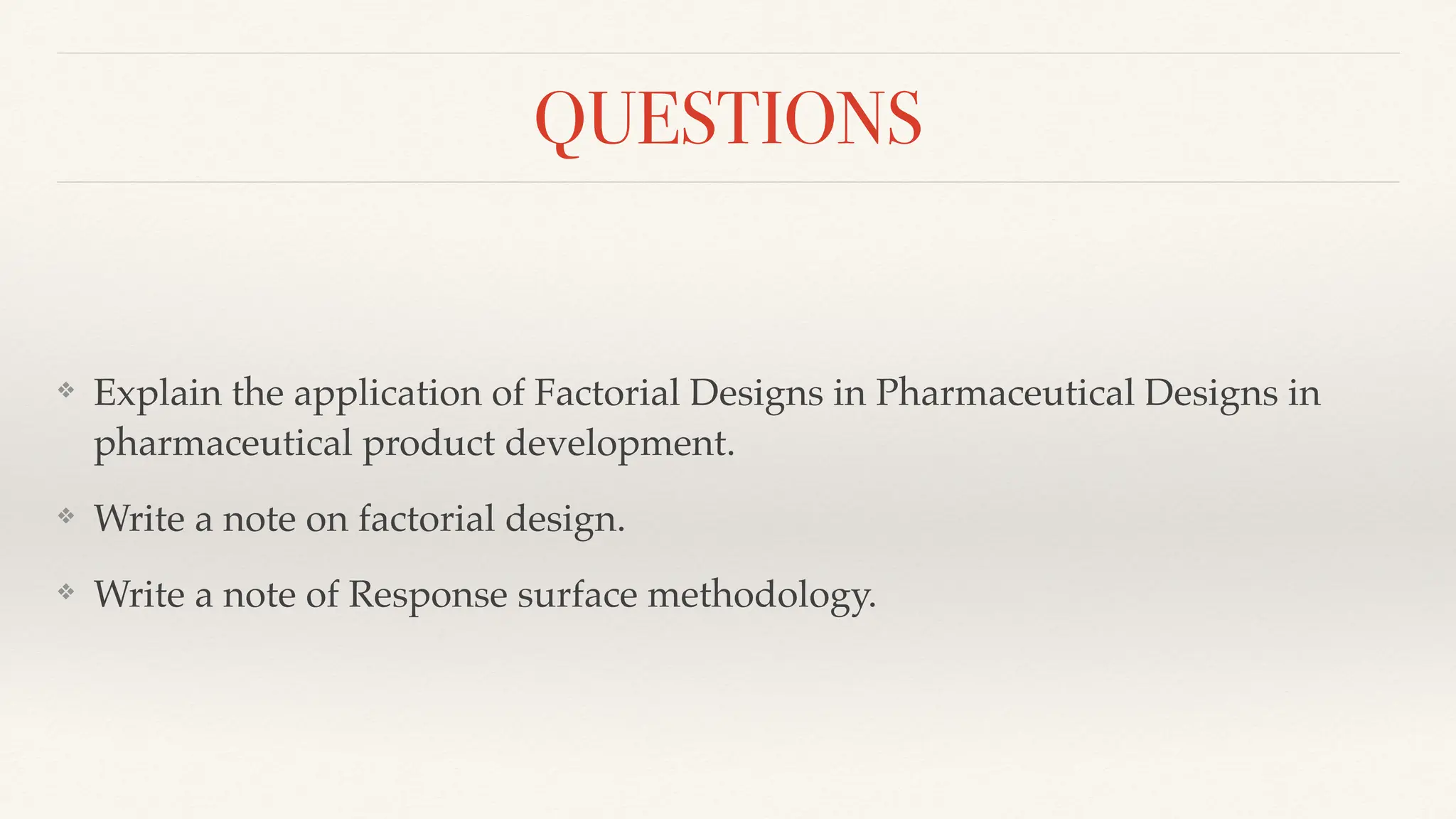 QUESTIONS
❖ Explain the application of Factorial Designs in Pharmaceutical Designs in
pharmaceutical product development.
❖ Write a note on factorial design.
❖ Write a note of Response surface methodology.
 