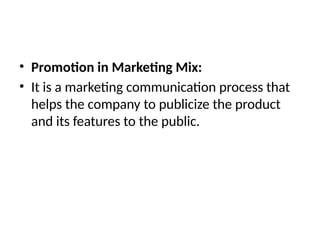 • Promotion in Marketing Mix:
• It is a marketing communication process that
helps the company to publicize the product
and its features to the public.
 