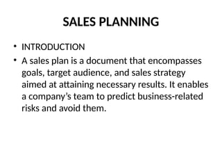 SALES PLANNING
• INTRODUCTION
• A sales plan is a document that encompasses
goals, target audience, and sales strategy
aimed at attaining necessary results. It enables
a company’s team to predict business-related
risks and avoid them.
 