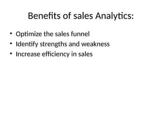Benefits of sales Analytics:
• Optimize the sales funnel
• Identify strengths and weakness
• Increase efficiency in sales
 
