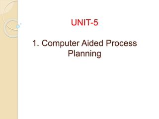 UNIT-5
1. Computer Aided Process
Planning
 