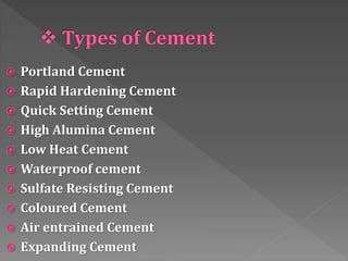  Portland Cement
 Rapid Hardening Cement
 Quick Setting Cement
 High Alumina Cement
 Low Heat Cement
 Waterproof cement
 Sulfate Resisting Cement
 Coloured Cement
 Air entrained Cement
 Expanding Cement
 
