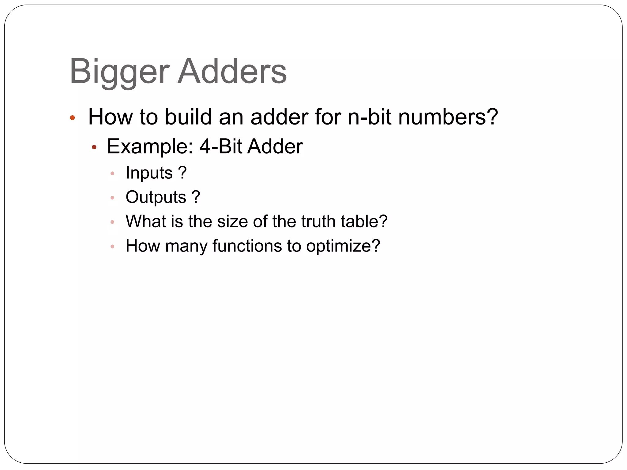 Bigger Adders
• How to build an adder for n-bit numbers?
• Example: 4-Bit Adder
• Inputs ?
• Outputs ?
• What is the size of the truth table?
• How many functions to optimize?
 