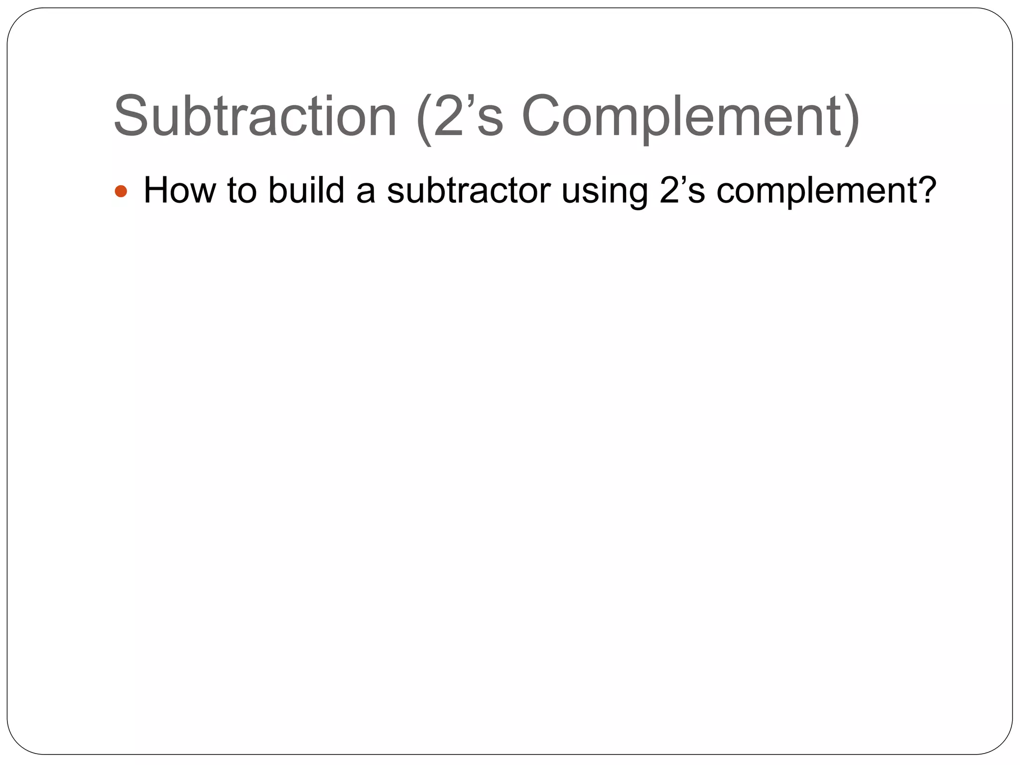 Subtraction (2’s Complement)
 How to build a subtractor using 2’s complement?
 