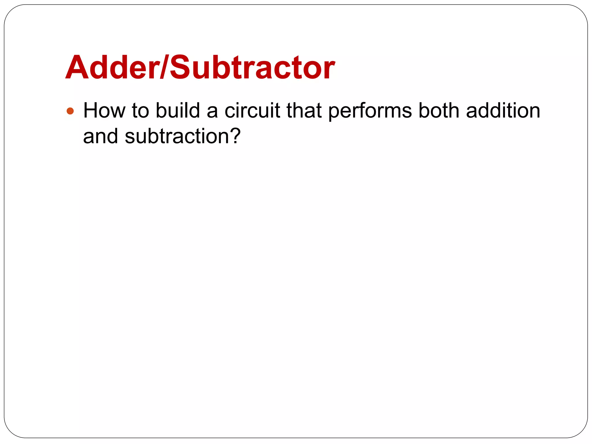 Adder/Subtractor
 How to build a circuit that performs both addition
and subtraction?
 
