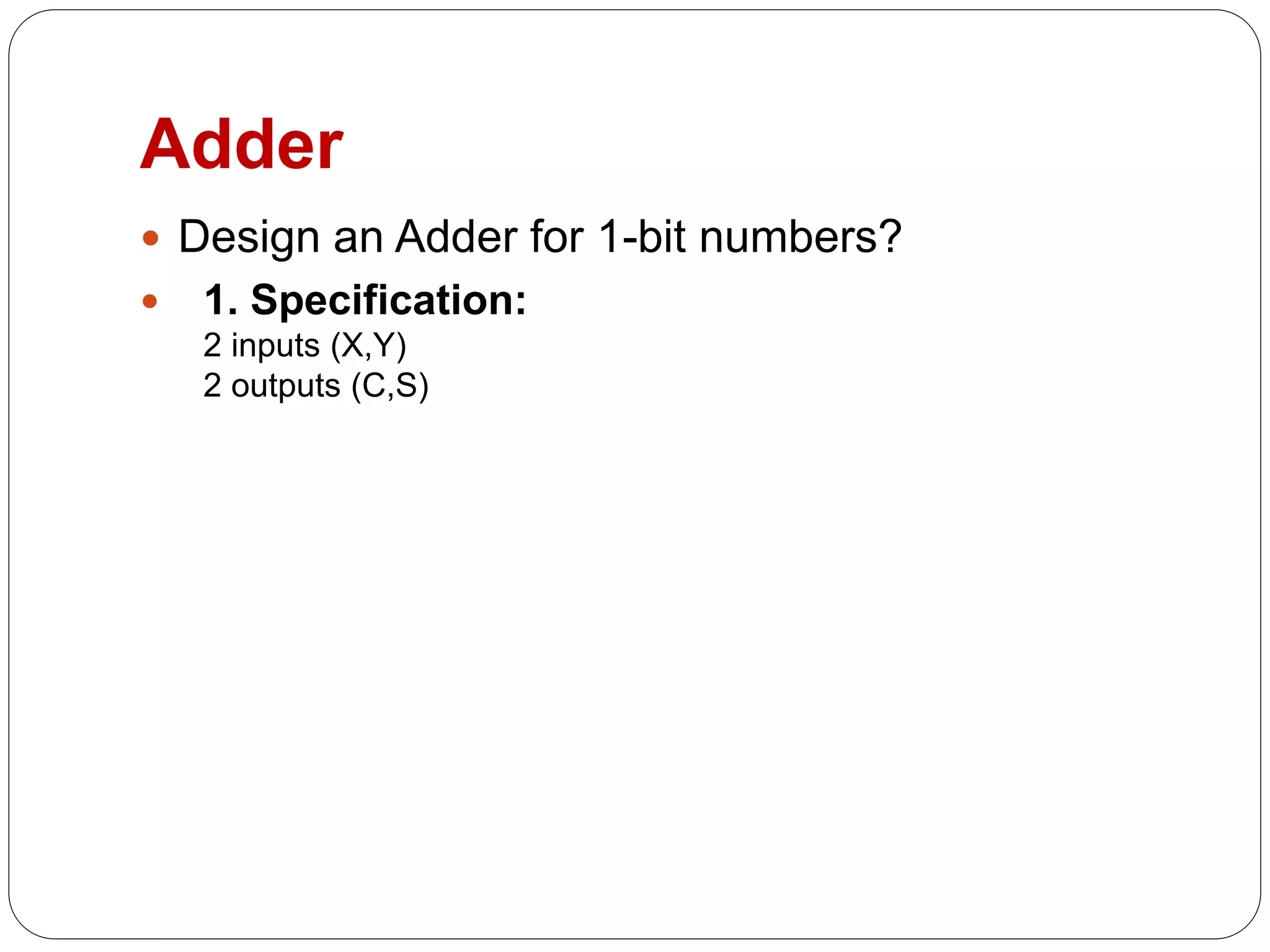 Adder
 Design an Adder for 1-bit numbers?
 1. Specification:
2 inputs (X,Y)
2 outputs (C,S)
 