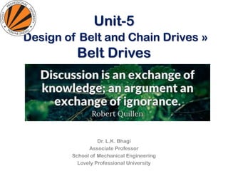 Unit-5
Design of Belt and Chain Drives »
Belt Drives
Dr. L.K. Bhagi
Associate Professor
School of Mechanical Engineering
Lovely Professional University
 