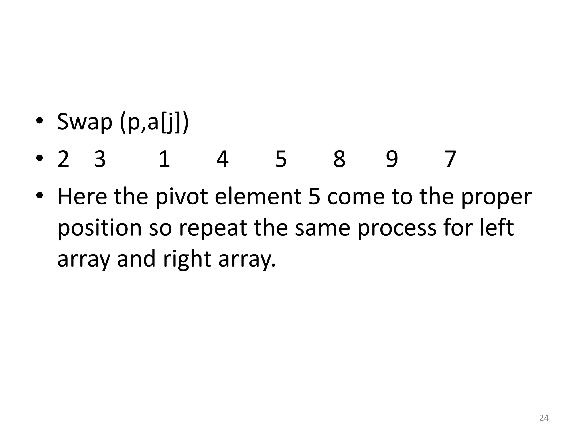 • Swap (p,a[j]) • 2 3 1 4 5 8 9 7 • Here the pivot element 5 come to the proper position so repeat the same process for left array and right array. 24 