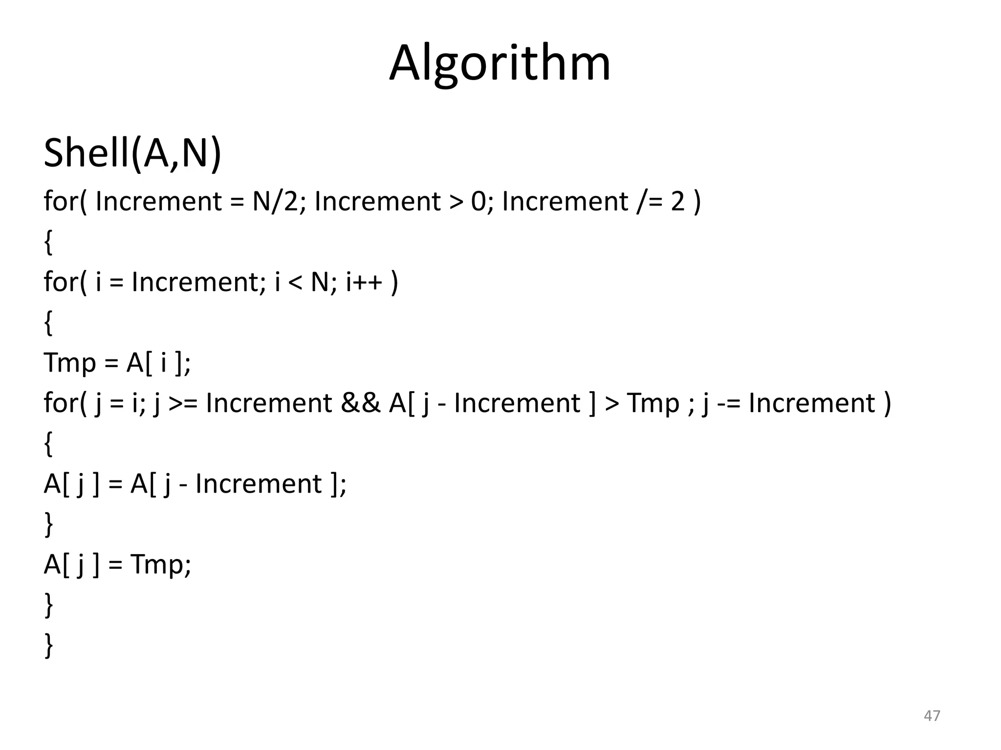 Algorithm Shell(A,N) for( Increment = N/2; Increment > 0; Increment /= 2 ) { for( i = Increment; i < N; i++ ) { Tmp = A[ i ]; for( j = i; j >= Increment && A[ j - Increment ] > Tmp ; j -= Increment ) { A[ j ] = A[ j - Increment ]; } A[ j ] = Tmp; } } 47 