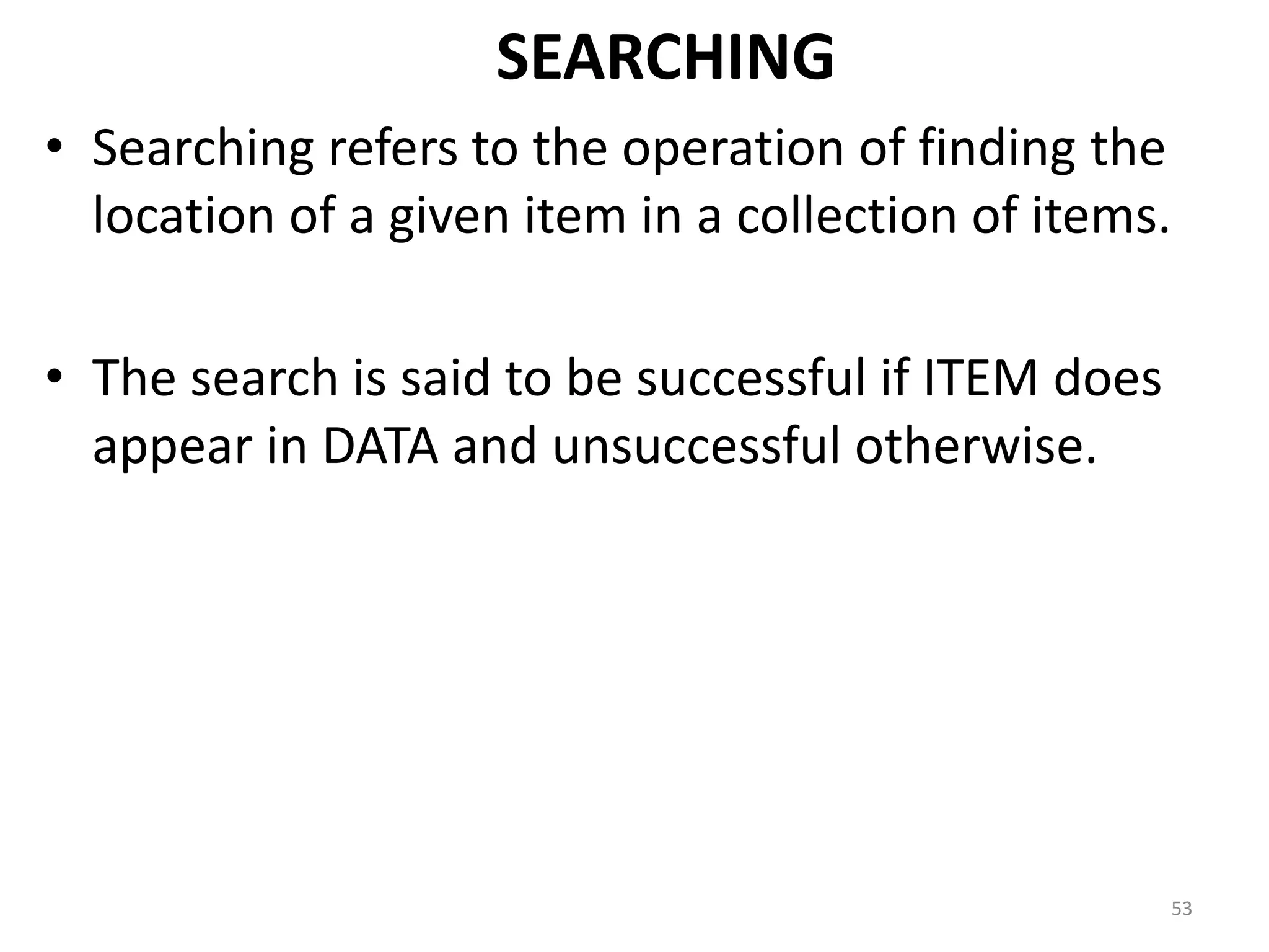 SEARCHING • Searching refers to the operation of finding the location of a given item in a collection of items. • The search is said to be successful if ITEM does appear in DATA and unsuccessful otherwise. 53 