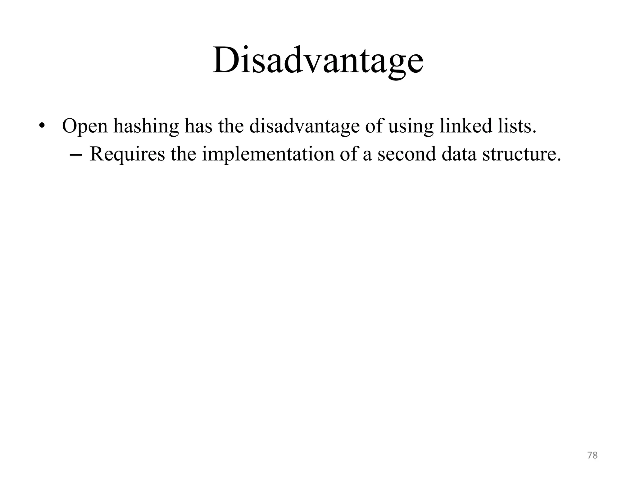 Disadvantage • Open hashing has the disadvantage of using linked lists. – Requires the implementation of a second data structure. 78 