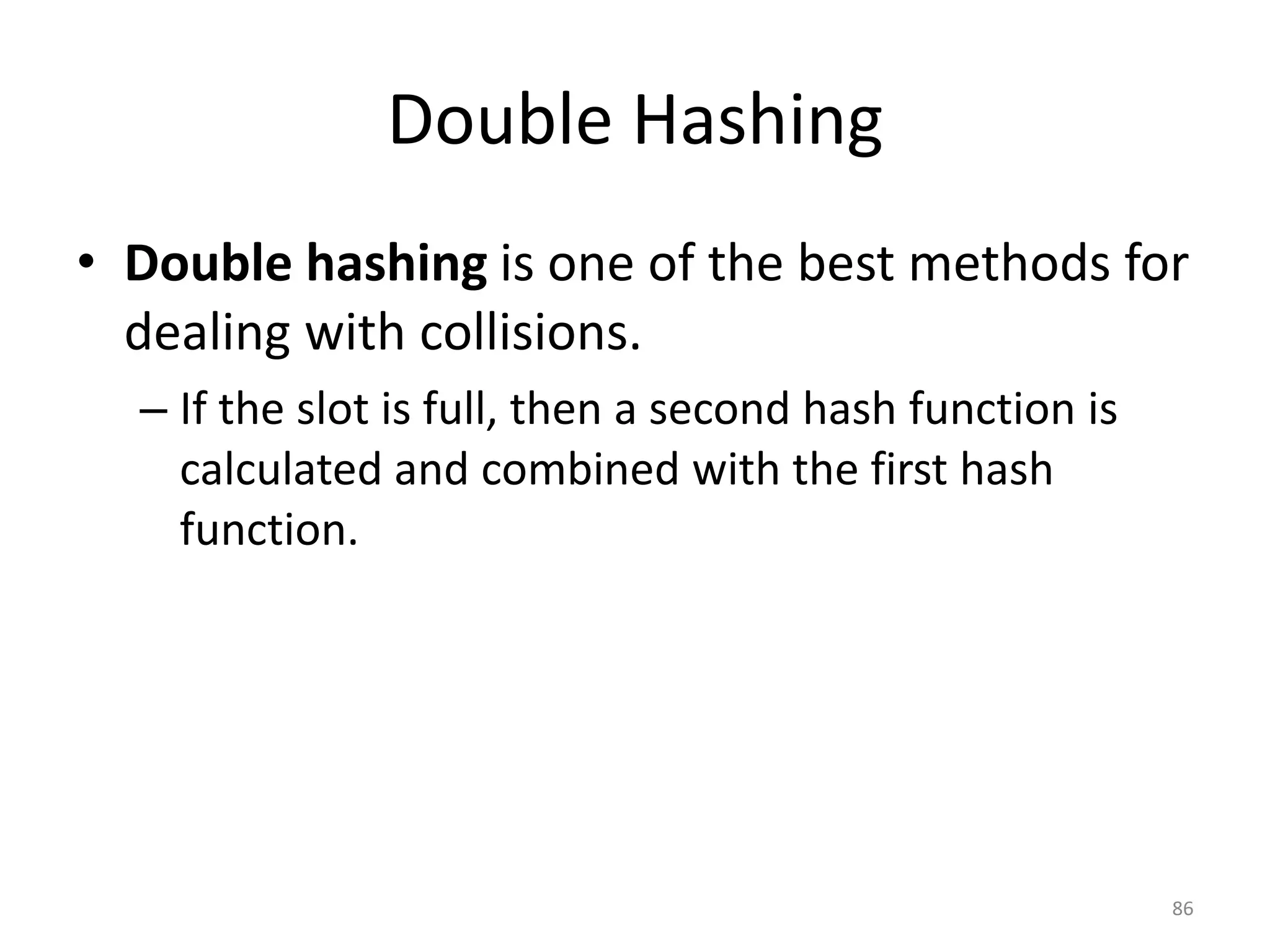 Double Hashing • Double hashing is one of the best methods for dealing with collisions. – If the slot is full, then a second hash function is calculated and combined with the first hash function. 86 
