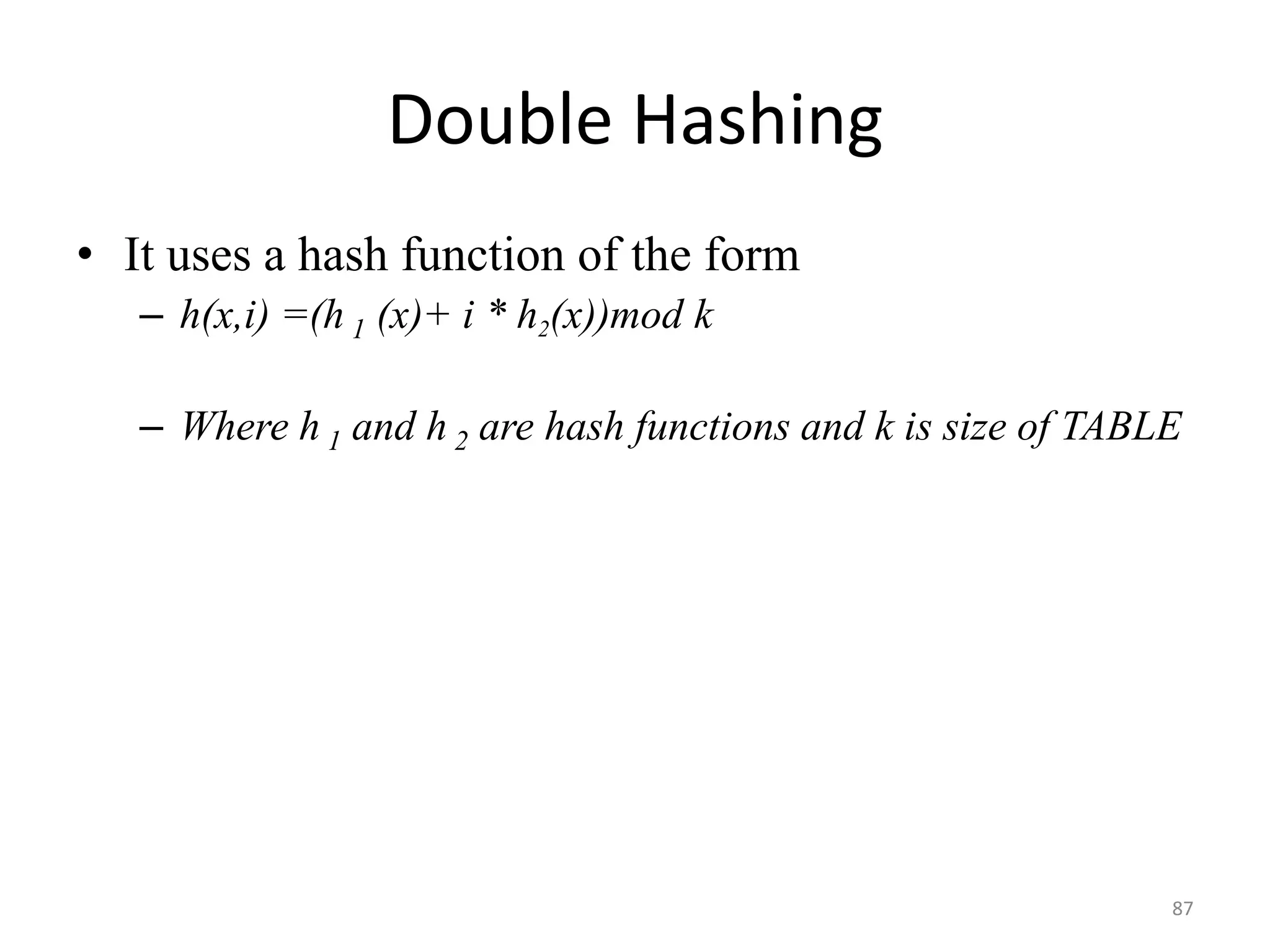 87 Double Hashing • It uses a hash function of the form – h(x,i) =(h 1 (x)+ i * h2(x))mod k – Where h 1 and h 2 are hash functions and k is size of TABLE 