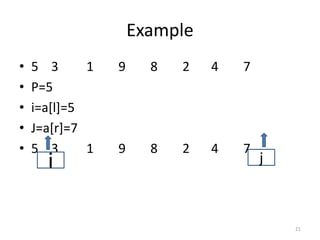 Example
• 5 3 1 9 8 2 4 7
• P=5
• i=a[l]=5
• J=a[r]=7
• 5 3 1 9 8 2 4 7
21
i j
 