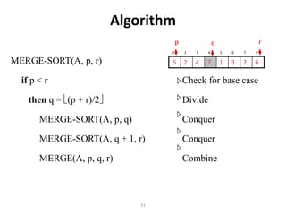 31
Algorithm
MERGE-SORT(A, p, r)
if p < r Check for base case
then q = (p + r)/2 Divide
MERGE-SORT(A, p, q) Conquer
MERGE-SORT(A, q + 1, r) Conquer
MERGE(A, p, q, r) Combine
1 2 3 4 5 6 7 8
6
2
3
1
7
4
2
5
p r
q
 