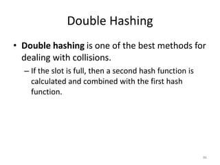 Double Hashing
• Double hashing is one of the best methods for
dealing with collisions.
– If the slot is full, then a second hash function is
calculated and combined with the first hash
function.
86
 