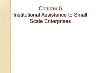 Chapter 5
Institutional Assistance to Small
Scale Enterprises
 
