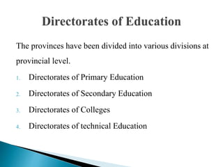The provinces have been divided into various divisions at
provincial level.
1. Directorates of Primary Education
2. Directorates of Secondary Education
3. Directorates of Colleges
4. Directorates of technical Education
 