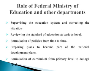  Supervising the education system and correcting the
situation
 Reviewing the standard of education at various level.
 Formulation of policies from time to time.
 Preparing plans to become part of the national
development plans.
 Formulation of curriculum from primary level to college
level.
 