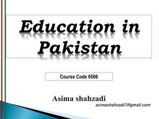 Education in
Pakistan
Course Code 6506
Asima shahzadi
asimashahzadi7@gmail.com
 