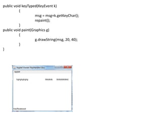 public void keyTyped(KeyEvent k)
{
msg = msg+k.getKeyChar();
repaint();
}
public void paint(Graphics g)
{
g.drawString(msg, 20, 40);
}
}
 