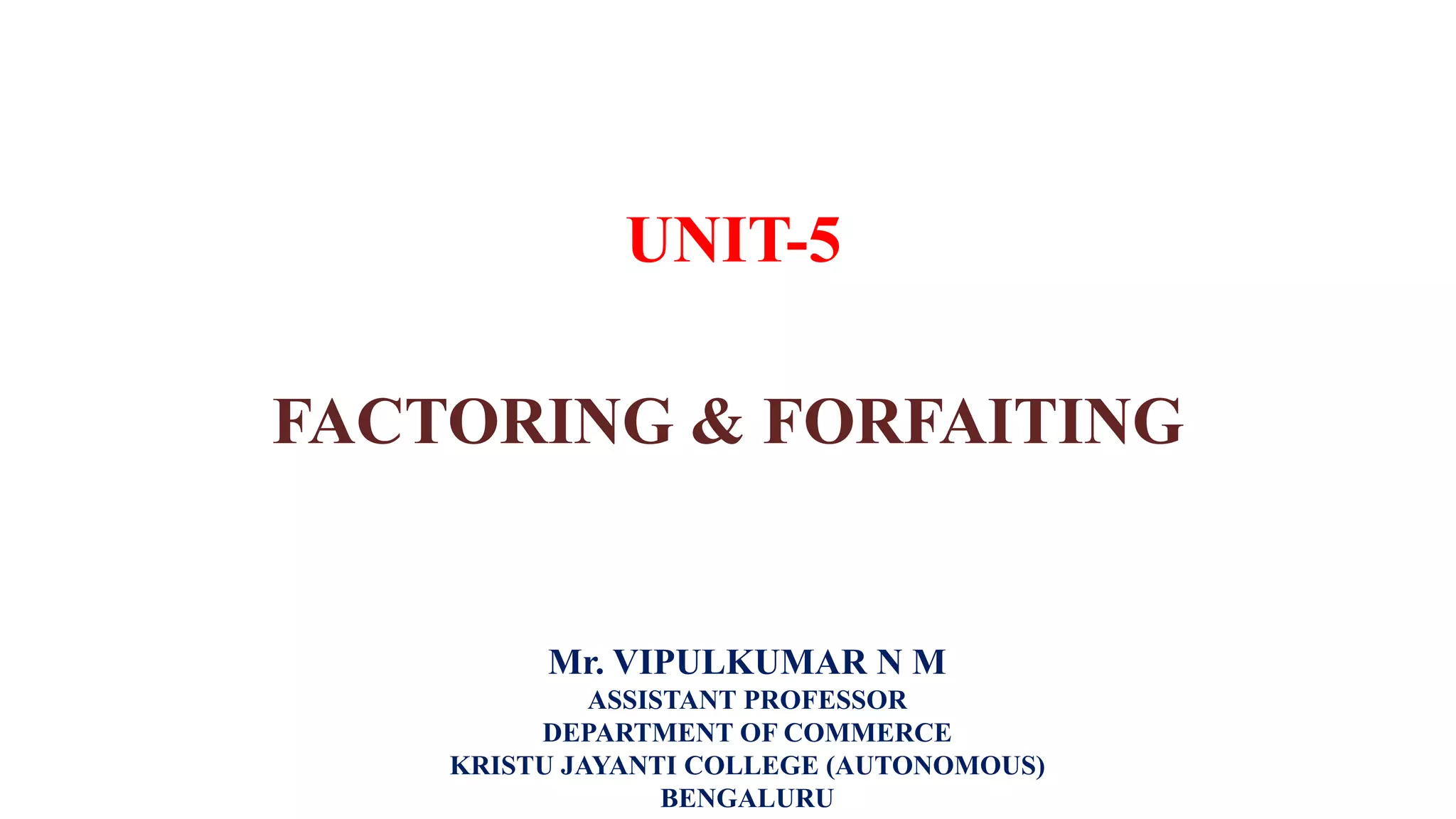 UNIT-5
FACTORING & FORFAITING
Mr. VIPULKUMAR N M
ASSISTANT PROFESSOR
DEPARTMENT OF COMMERCE
KRISTU JAYANTI COLLEGE (AUTONOMOUS)
BENGALURU
 