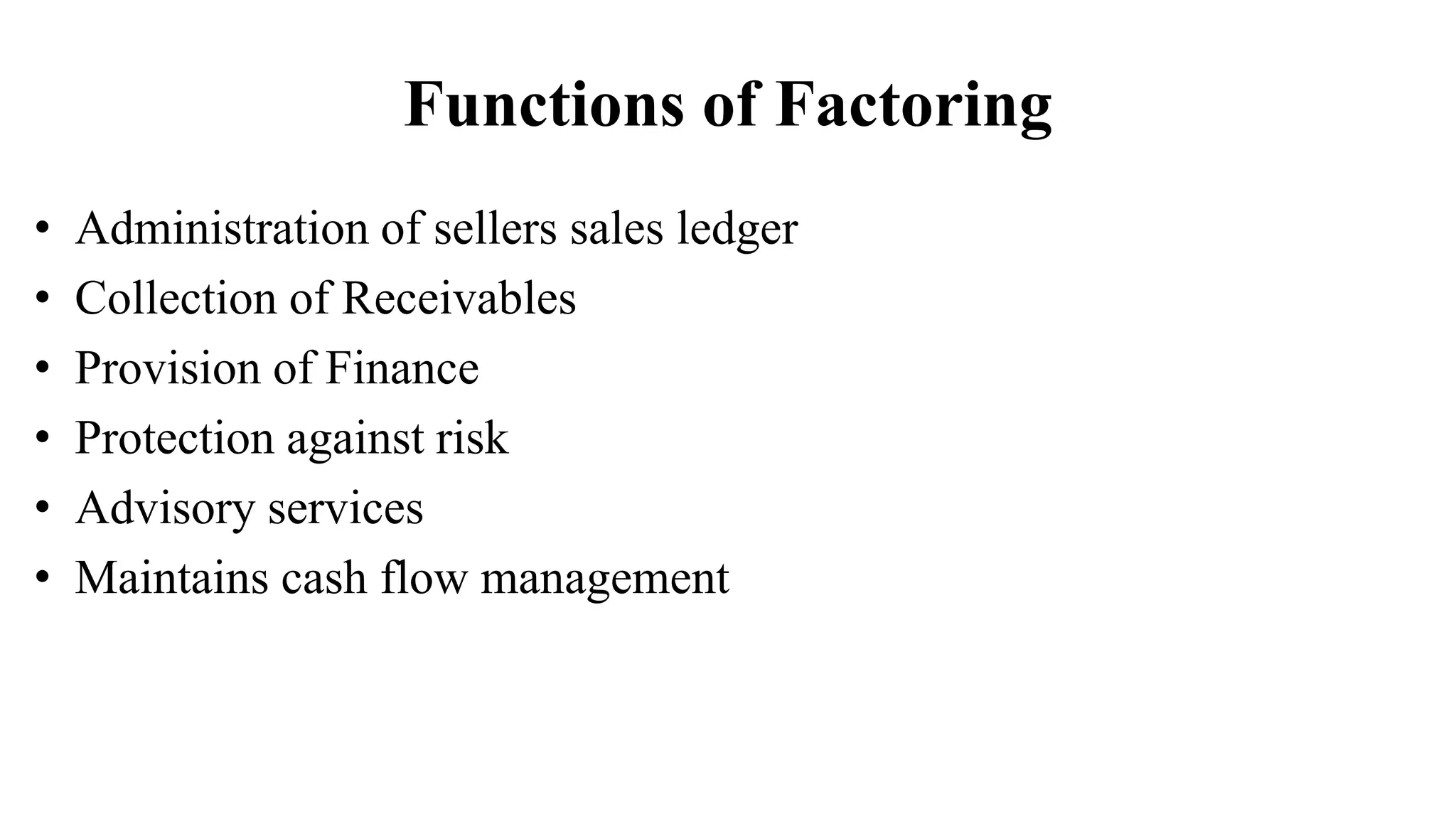 Functions of Factoring
• Administration of sellers sales ledger
• Collection of Receivables
• Provision of Finance
• Protection against risk
• Advisory services
• Maintains cash flow management
 