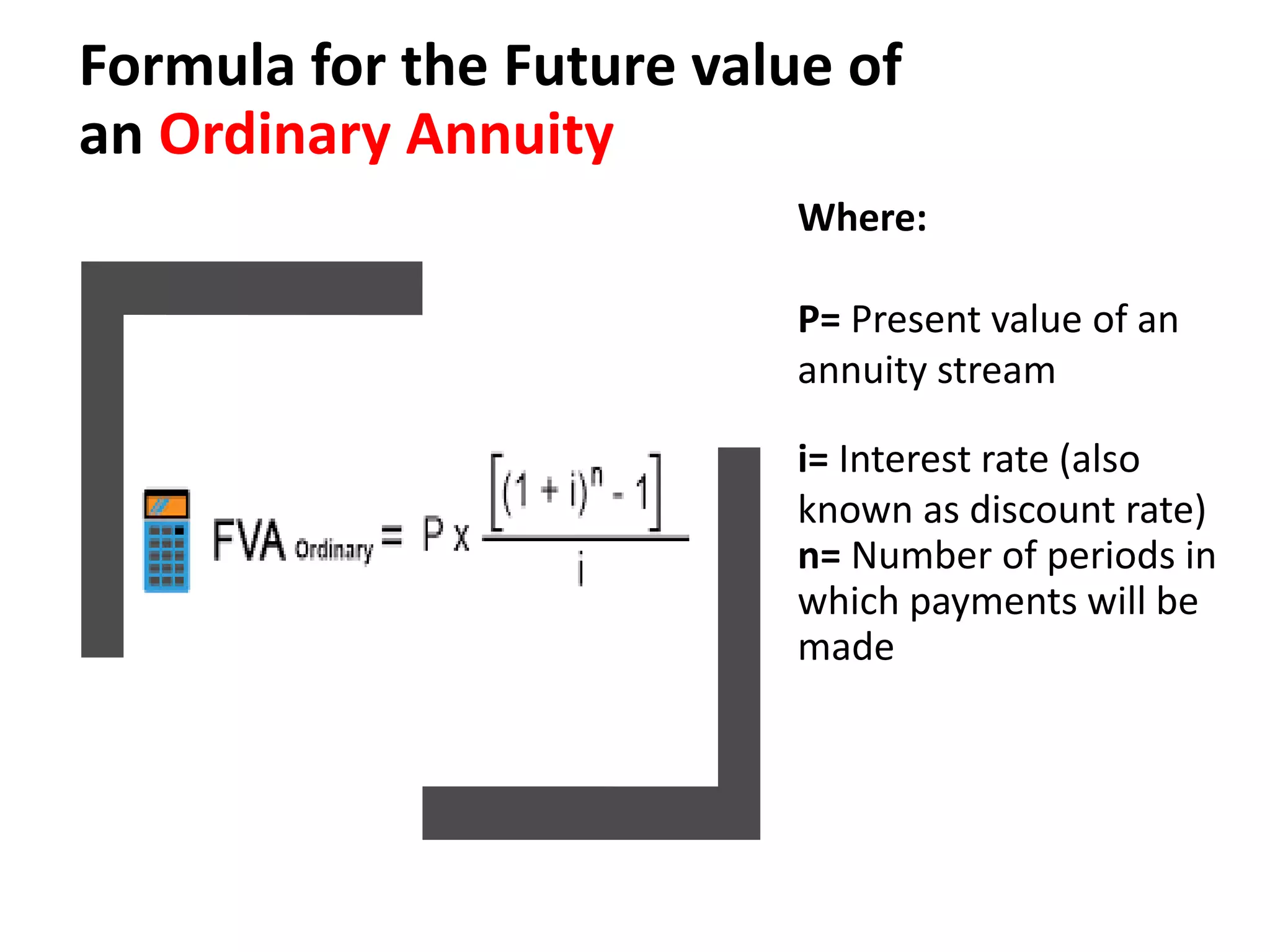 Formula for the Future value of
an Ordinary Annuity
Where:
P= Present value of an
annuity stream
i= Interest rate (also
known as discount rate)
n= Number of periods in
which payments will be
made
 