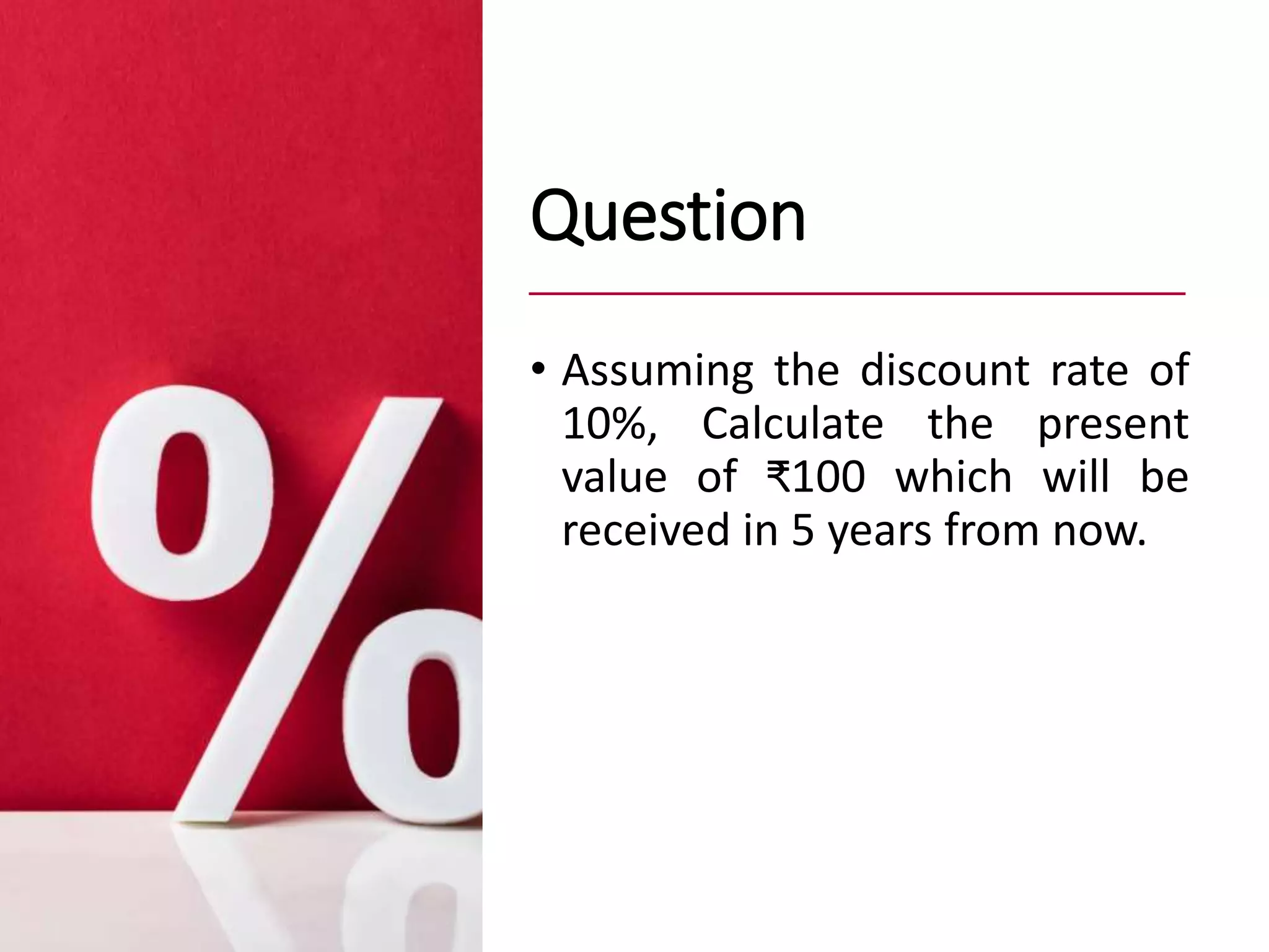 Question
• Assuming the discount rate of
10%, Calculate the present
value of ₹100 which will be
received in 5 years from now.
 