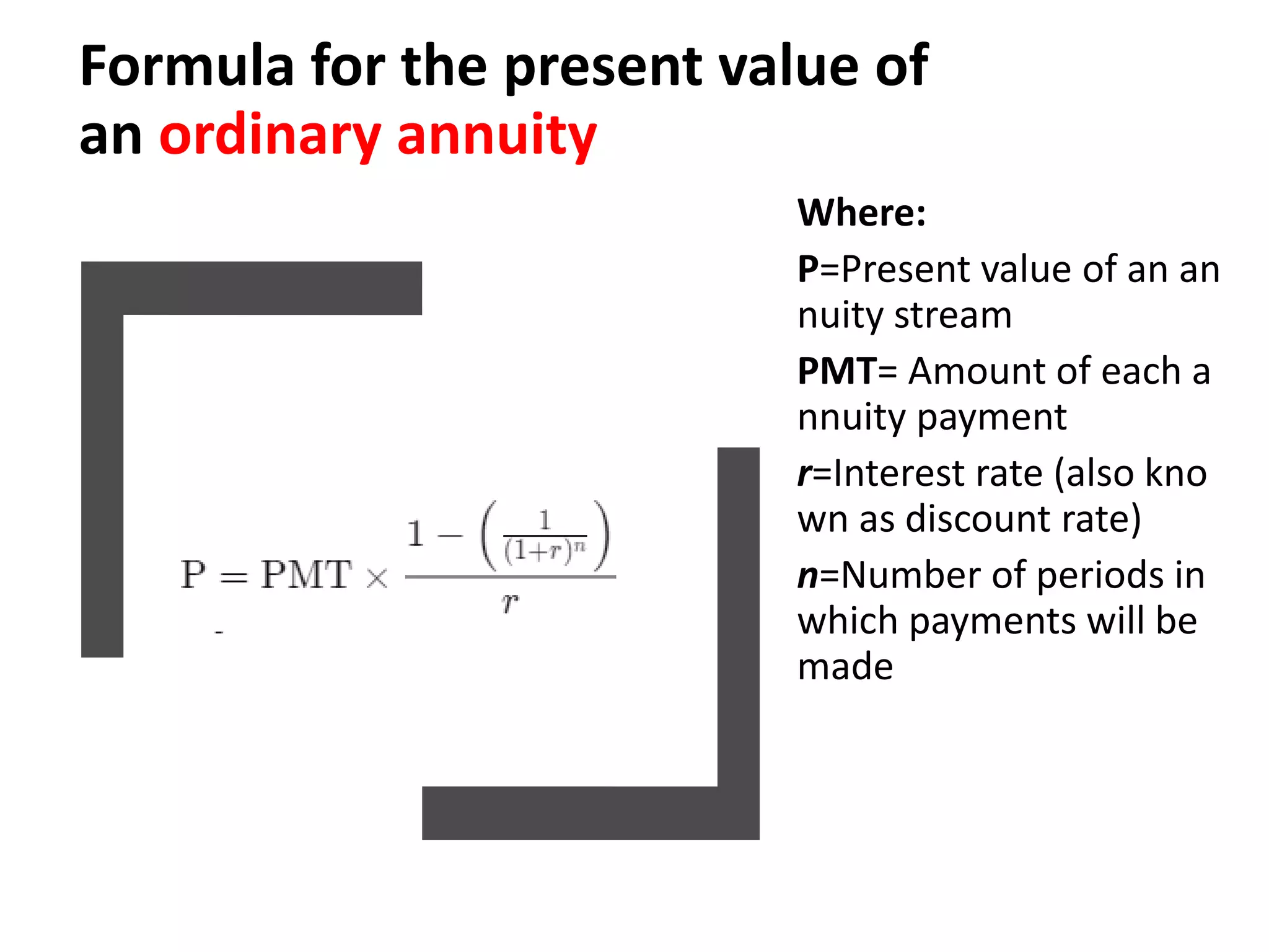 Formula for the present value of
an ordinary annuity
Where:
P=Present value of an an
nuity stream
PMT= Amount of each a
nnuity payment
r=Interest rate (also kno
wn as discount rate)
n=Number of periods in
which payments will be
made​
 