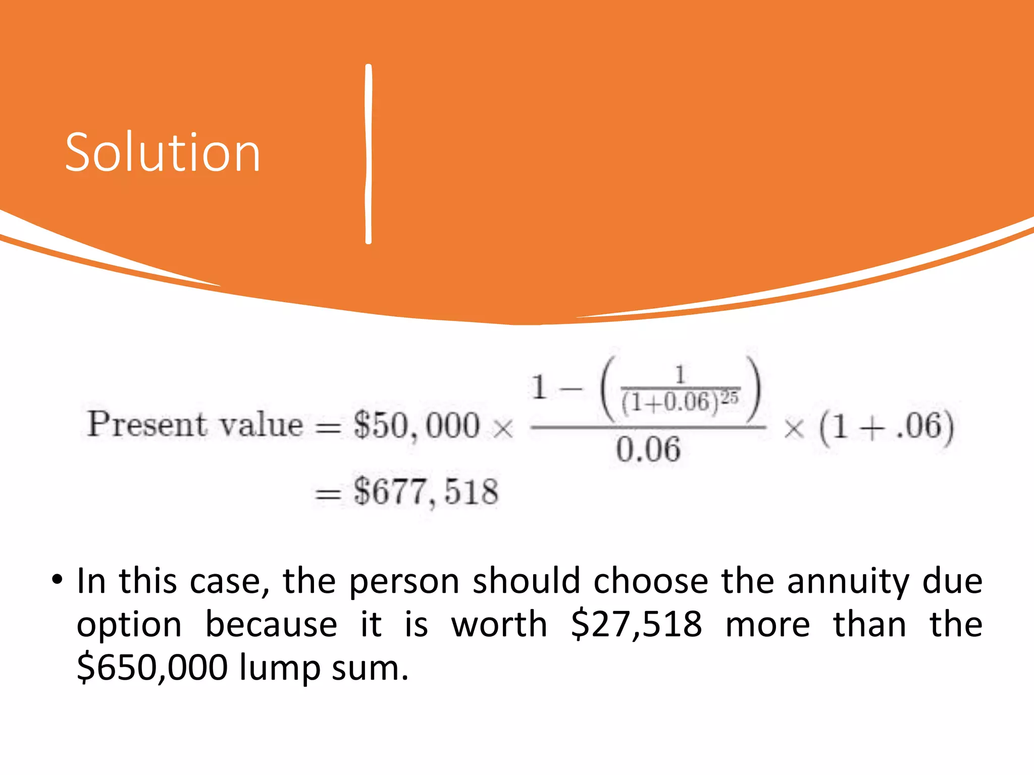 Solution
• In this case, the person should choose the annuity due
option because it is worth $27,518 more than the
$650,000 lump sum.
 