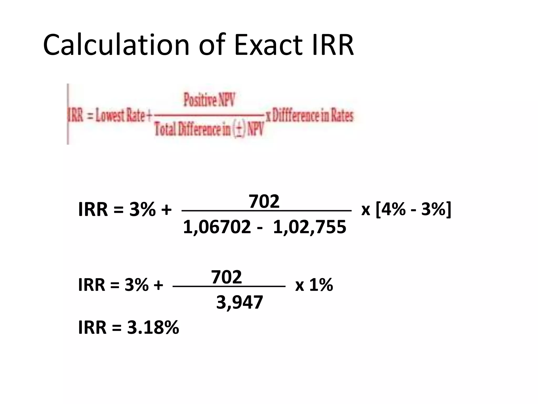 Calculation of Exact IRR
IRR = 3% + 702 x [4% - 3%]
1,06702 - 1,02,755
IRR = 3% + 702 x 1%
3,947
IRR = 3.18%
 