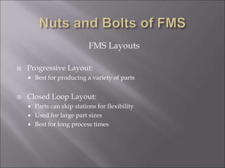FMS Layouts
 Progressive Layout:
 Best for producing a variety of parts
 Closed Loop Layout:
 Parts can skip stations for flexibility
 Used for large part sizes
 Best for long process times
 