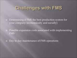  Determining if FMS the best production system for
your company (economically and socially)
 Possible expansion costs associated with implementing
FMS
 Day to day maintenance of FMS operations
 