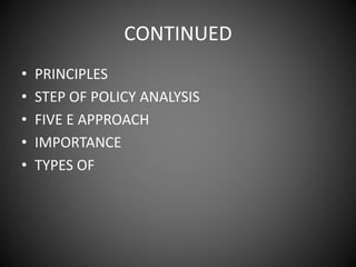 CONTINUED
• PRINCIPLES
• STEP OF POLICY ANALYSIS
• FIVE E APPROACH
• IMPORTANCE
• TYPES OF
 