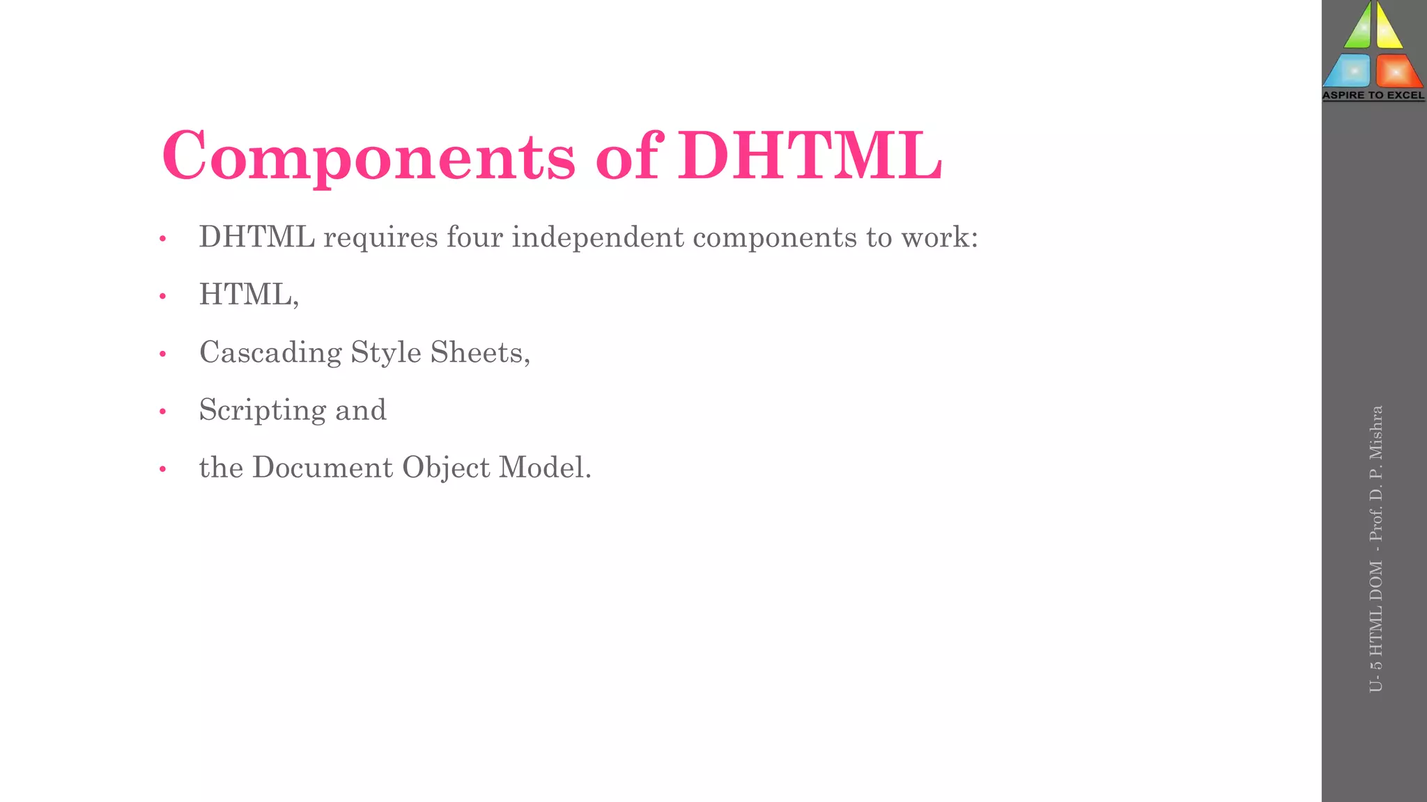 Components of DHTML
• DHTML requires four independent components to work:
• HTML,
• Cascading Style Sheets,
• Scripting and
• the Document Object Model.
U-
5
HTML
DOM
-
Prof.
D.
P.
Mishra
 
