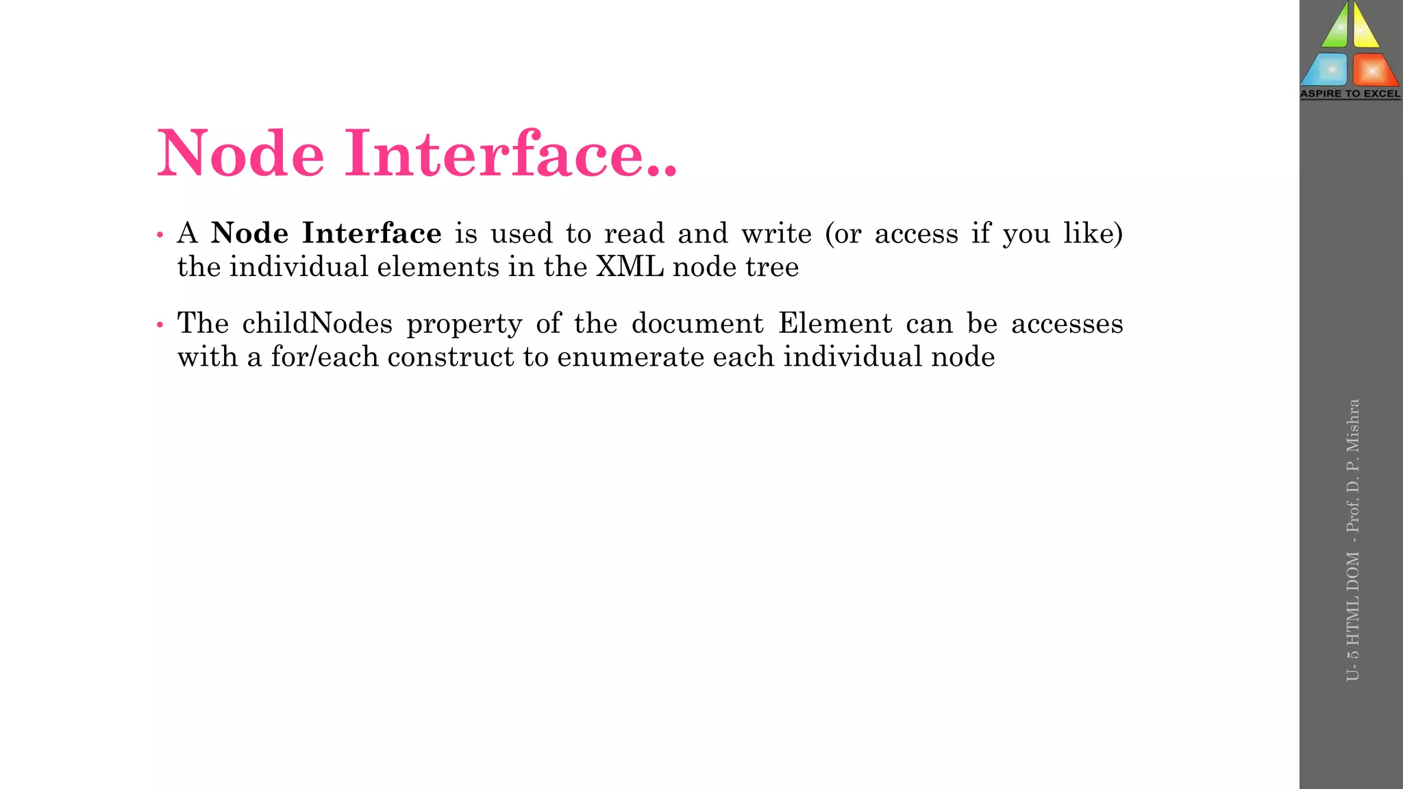 Node Interface..
• A Node Interface is used to read and write (or access if you like)
the individual elements in the XML node tree
• The childNodes property of the document Element can be accesses
with a for/each construct to enumerate each individual node
U-
5
HTML
DOM
-
Prof.
D.
P.
Mishra
 