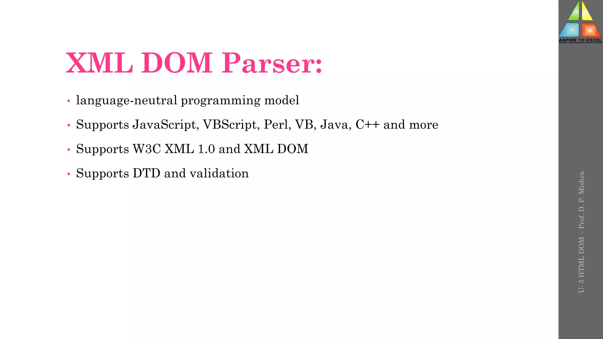 XML DOM Parser:
• language-neutral programming model
• Supports JavaScript, VBScript, Perl, VB, Java, C++ and more
• Supports W3C XML 1.0 and XML DOM
• Supports DTD and validation
U-
5
HTML
DOM
-
Prof.
D.
P.
Mishra
 