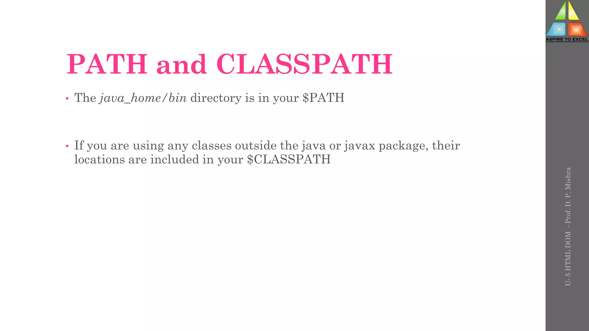 PATH and CLASSPATH
• The java_home/bin directory is in your $PATH
• If you are using any classes outside the java or javax package, their
locations are included in your $CLASSPATH
U-
5
HTML
DOM
-
Prof.
D.
P.
Mishra
 