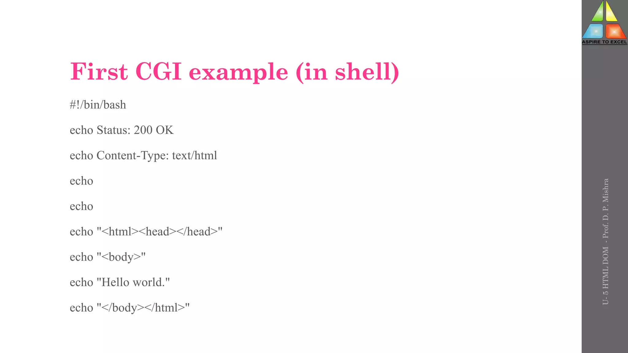First CGI example (in shell)
#!/bin/bash
echo Status: 200 OK
echo Content-Type: text/html
echo
echo
echo "<html><head></head>"
echo "<body>"
echo "Hello world."
echo "</body></html>"
U-
5
HTML
DOM
-
Prof.
D.
P.
Mishra
 