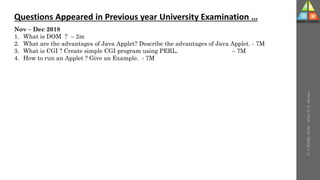 U-
5
HTML
DOM
-
Prof.
D.
P.
Mishra
Questions Appeared in Previous year University Examination …
Nov – Dec 2018
1. What is DOM ? – 2m
2. What are the advantages of Java Applet? Describe the advantages of Java Applet. - 7M
3. What is CGI ? Create simple CGI program using PERL. – 7M
4. How to run an Applet ? Give an Example. - 7M
 