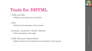 Tools for DHTML
• HTML and XML
 Partitions and Organizes the content
• CSS
 Defines the Presentation of the content
• Scripting - JavaScript, JScript, VBScript
 Adds interactivity to the page
• DOM- Document Object Model
 Defines what and how elements are exposed for script access
U-
5
HTML
DOM
-
Prof.
D.
P.
Mishra
 