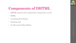 Components of DHTML
• DHTML requires four independent components to work:
• HTML,
• Cascading Style Sheets,
• Scripting and
• the Document Object Model.
U-
5
HTML
DOM
-
Prof.
D.
P.
Mishra
 